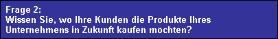 Frage 2:
  Wissen Sie, wo Ihre Kunden die Produkte Ihres
  Unternehmens in Zukunft kaufen m�chten?