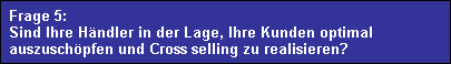 Frage 5: 
  Sind Ihre H�ndler in der Lage, Ihre Kunden optimal 
  auszusch�pfen und Cross selling zu realisieren?