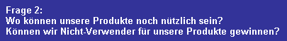 Frage 2:
  Wo k�nnen unsere Produkte noch n�tzlich sein?
  K�nnen wir Nicht-Verwender f�r unsere Produkte gewinnen?