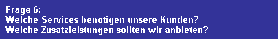 Frage 6:
  Welche Services ben�tigen unsere Kunden?
  Welche Zusatzleistungen sollten wir anbieten?