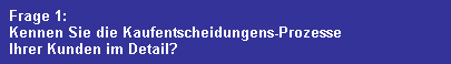 Frage 1:
  Kennen Sie die Kaufentscheidungens-Prozesse
  Ihrer Kunden im Detail?